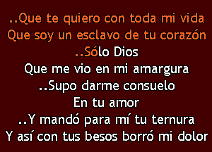 ..Que te quiero con toda mi Vida
Que soy un esclavo de tu corazdn
..Scilo Dios
Que me vio en mi amargura
..Supo darme consuelo
En tu amor
..Y mandc') para ml' tu ternura
Y asf con tus besos borr6 mi dolor