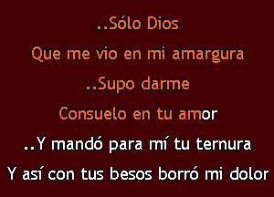 ..Scilo Dios
Que me vio en mi amargura
..Supo darme
Consuelo en tu amor
..Y mandc') para ml' tu ternura

Y asf con tus besos borr6 mi dolor