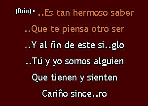 (MOP ..Es tan hermoso saber
..Que te piensa otro ser
..Y al fin de este si..glo
..Tli y yo somos alguien

Que tienen y sienten

Carifio since..ro l