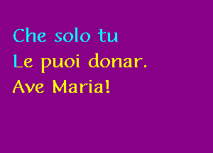 Che solo tu
Le puoi donar.

Ave Maria!