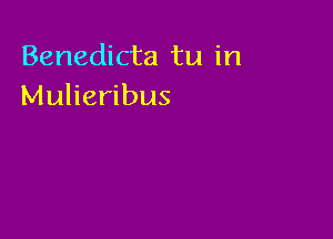 Benedicta tu in
Mulieribus