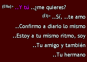 ..gme quieres?

(EU) ..SI', ..te amo

..Confirmo a dian'o lo mismo
..Estoy a tu mismo ritmo, soy
..Tu amigo y tambi6.n

..Tu hermano