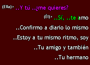 (EU) ..SI', ..te amo

..Confirmo a dian'o lo mismo
..Estoy a tu mismo ritmo, soy
..Tu amigo y tambi6.n

..Tu hermano