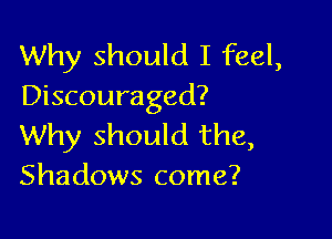 Why should I feel,
Discouraged?

Why should the,
Shadows come?
