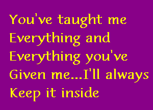You've taught me
Everything and
Everything you've
Given me...I'll always
Keep it inside