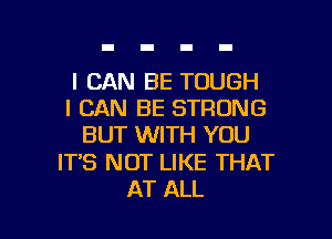 I CAN BE TOUGH
I CAN BE STRONG
BUT WITH YOU

IT'S NOT LIKE THAT

AT ALL I