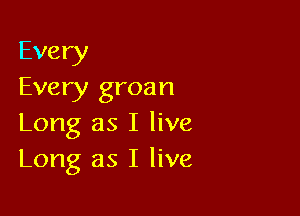 Every
Every groan

Long as I live
Long as I live