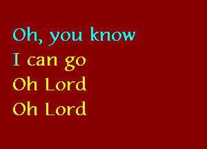 Oh, you know
I can go

Oh Lord
Oh Lord