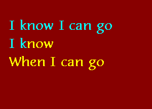 I know I can go
I know

When I can go