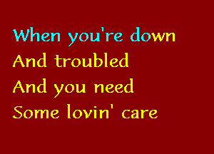 When you're down
And troubled

And you need

Some lovin' care