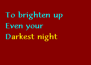 To brighten up
Even your

Darkest night