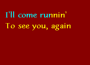 I'll come runnin'

To see you, again