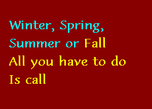 Winter, Spring,
Summer or Fall

All you have to do

Is call