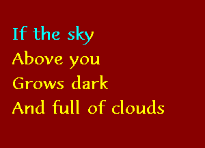 If the sky
Above you

Grows dark

And Full of clouds