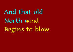 And that old
North wind

Begins to blow