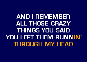 AND I REMEMBER
ALL THOSE CRAZY
THINGS YOU SAID
YOU LEFT THEM RUNNIN'
THROUGH MY HEAD