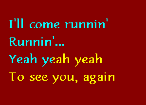 I'll come runnin'
Runnin'...

Yeah yeah yeah

To see you, again