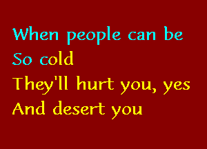 When people can be
So cold

They'll hurt you, yes
And desert you