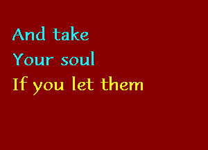 And take
Your soul

If you let them