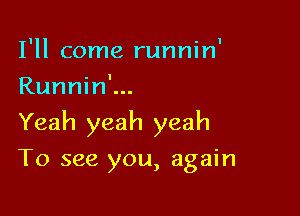 I'll come runnin'
Runnin'...

Yeah yeah yeah

To see you, again