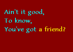 Ain't it good,
To know,

You've got a friend?