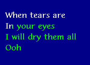 When tears are
In your eyes

I will dry them all
Ooh