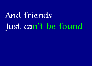 And friends
Just can't be found