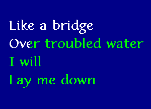 Like a bridge
Over troubled water

I will
Lay me down