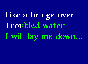 Like a bridge over
Troubled water

I will lay me down...