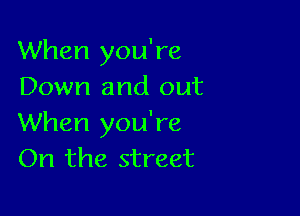 When you're
Down and out

When you're
On the street