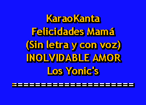 Kar a0 Kan ta
Felicidades Mama

(Sin letra y con voz)
INOLVIDABLE AMOR
Los Yonic's