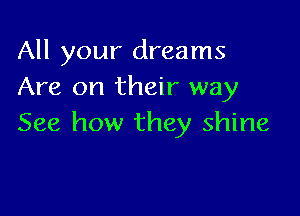 All your dreams
Are on their way

See how they shine