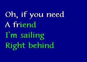 Oh, if you need
A friend

I'm sailing
Right behind