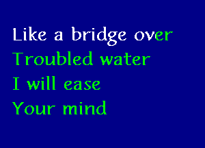 Like a bridge over
Troubled water

I will ease
Your mind