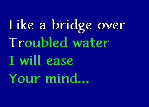 Like a bridge over
Troubled water

I will ease
Your mind...