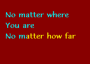 No matter where
You are

No matter how far