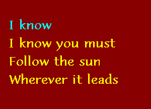 I know

I know you must

Follow the sun
Wherever it leads