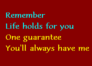 Remember
Life holds for you

One guarantee

You'll always have me