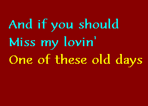 And if you should
Miss my lovin'

One of these old days