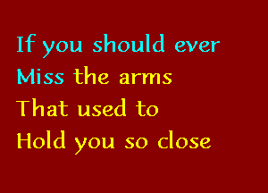If you should ever
Miss the arms

That used to

Hold you so close