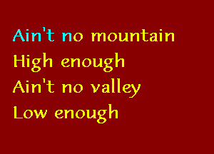 Ain't no mountain
High enough

Ain't no valley

Low enough