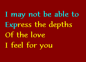 I may not be able to
Express the depths
Of the love

I feel for you