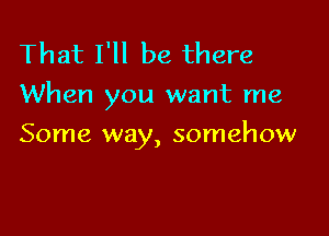 That I'll be there
When you want me

Some way, somehow