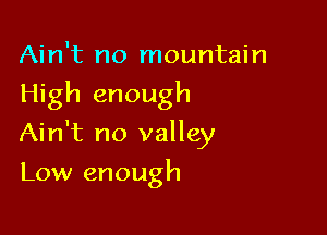 Ain't no mountain
High enough

Ain't no valley

Low enough