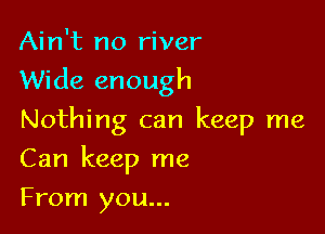 Ain't no river
Wide enough

Nothing can keep me

Can keep me

From you...