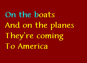 On the boats
And on the planes

They're coming
To America