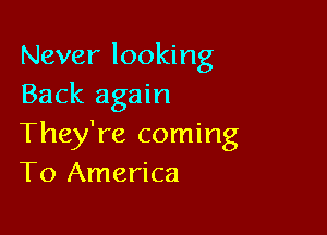 Never looking
Back again

They're coming
To America