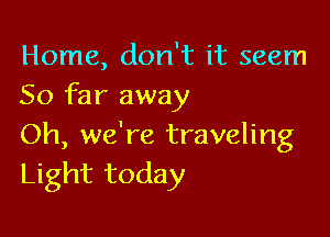 Home, don't it seem
So far away

Oh, we're traveling
Light today
