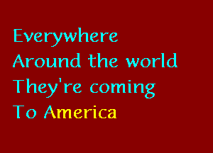 Everywhere
Around the world

They're coming
To America