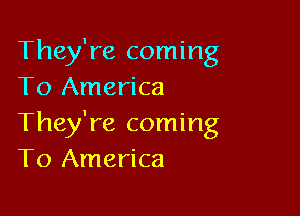 They're coming
To America

They're coming
To America
